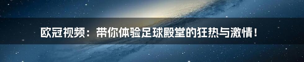 欧冠视频：带你体验足球殿堂的狂热与激情！