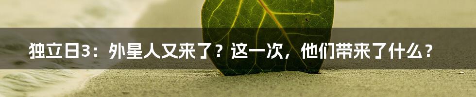 独立日3：外星人又来了？这一次，他们带来了什么？