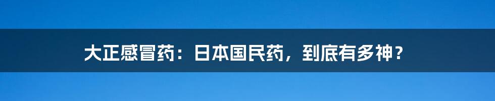 大正感冒药：日本国民药，到底有多神？