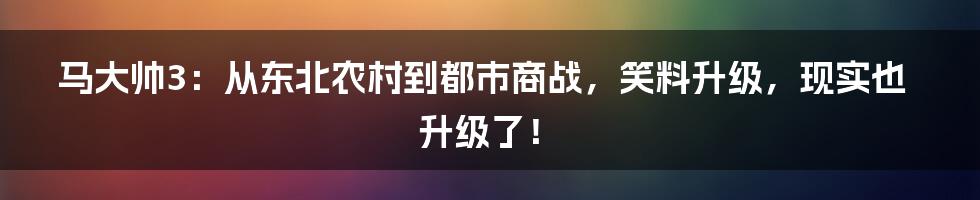 马大帅3：从东北农村到都市商战，笑料升级，现实也升级了！