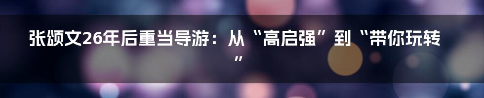 张颂文26年后重当导游：从“高启强”到“带你玩转”