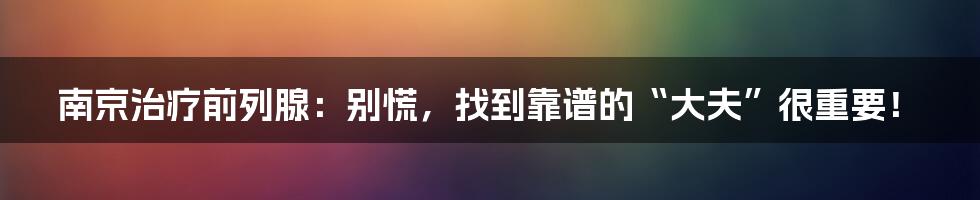 南京治疗前列腺：别慌，找到靠谱的“大夫”很重要！