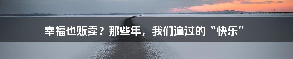 幸福也贩卖？那些年，我们追过的“快乐”