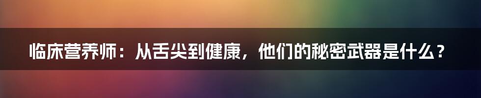 临床营养师：从舌尖到健康，他们的秘密武器是什么？