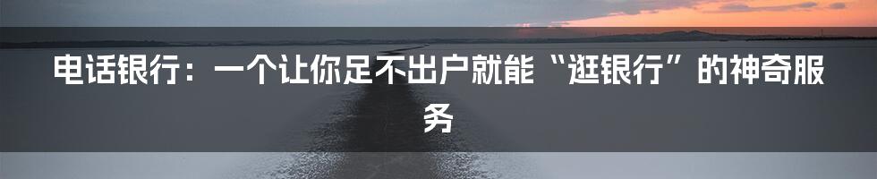 电话银行：一个让你足不出户就能“逛银行”的神奇服务