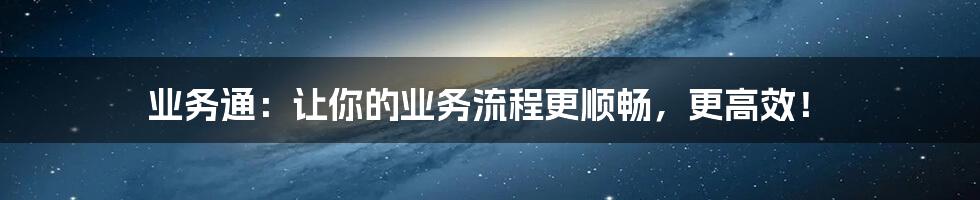 业务通：让你的业务流程更顺畅，更高效！