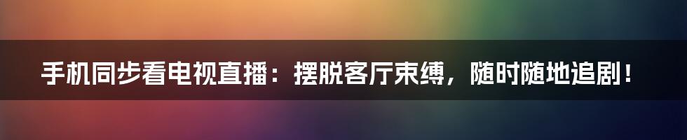 手机同步看电视直播：摆脱客厅束缚，随时随地追剧！