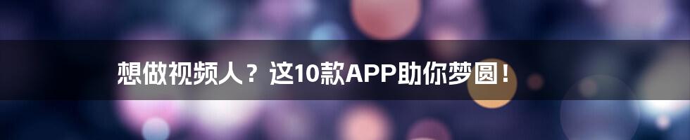 想做视频人？这10款APP助你梦圆！