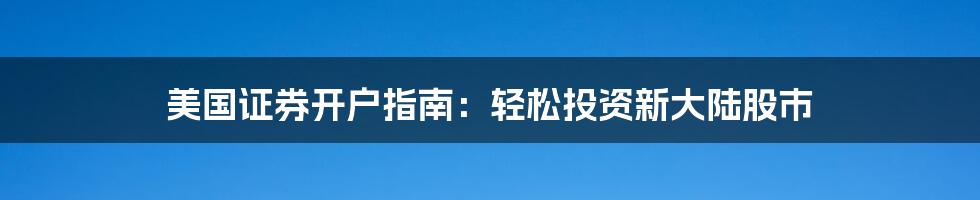 美国证券开户指南：轻松投资新大陆股市