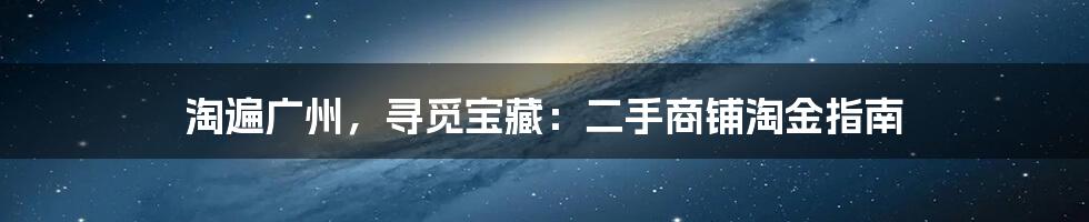 淘遍广州，寻觅宝藏：二手商铺淘金指南