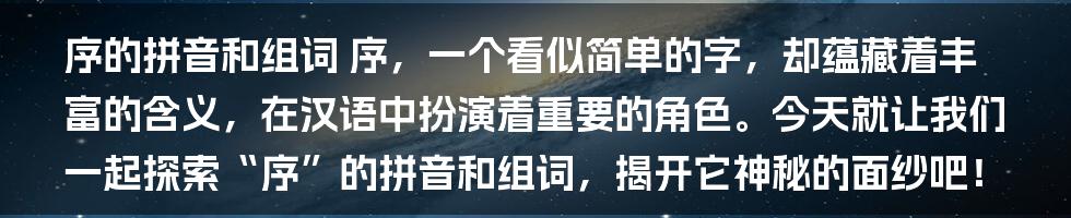 序的拼音和组词
序，一个看似简单的字，却蕴藏着丰富的含义，在汉语中扮演着重要的角色。今天就让我们一起探索“序”的拼音和组词，揭开它神秘的面纱吧！