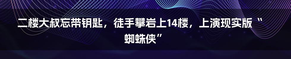 二楼大叔忘带钥匙，徒手攀岩上14楼，上演现实版“蜘蛛侠”