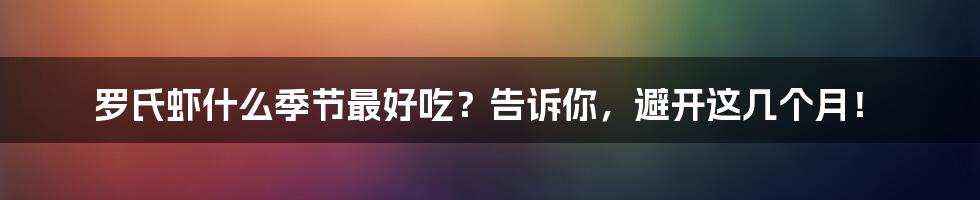 罗氏虾什么季节最好吃？告诉你，避开这几个月！