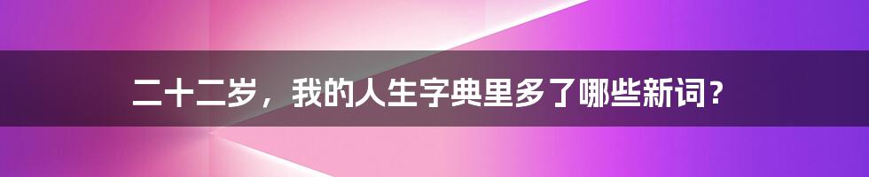 二十二岁，我的人生字典里多了哪些新词？