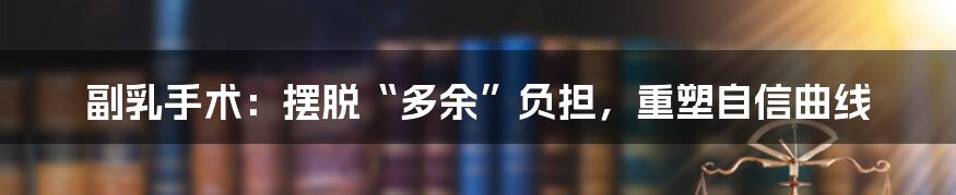 副乳手术：摆脱“多余”负担，重塑自信曲线