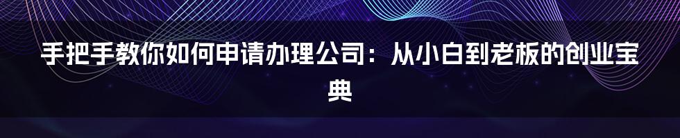 手把手教你如何申请办理公司：从小白到老板的创业宝典