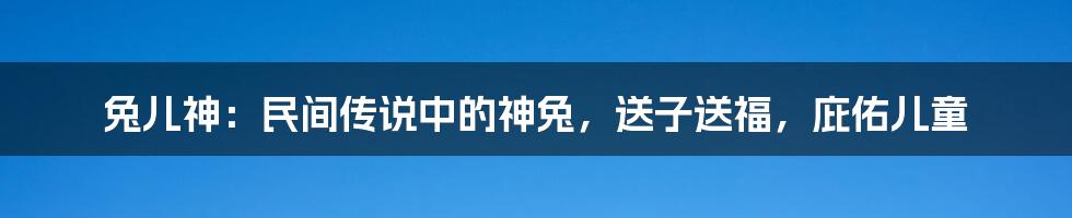 兔儿神：民间传说中的神兔，送子送福，庇佑儿童