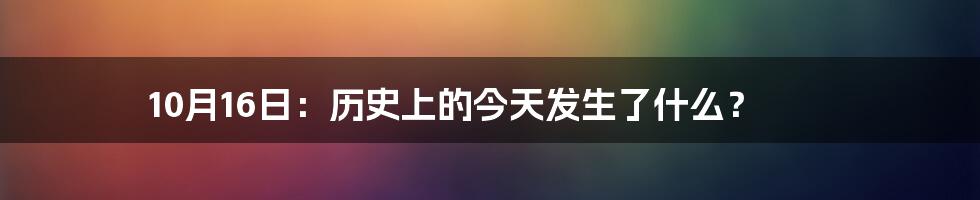 10月16日：历史上的今天发生了什么？