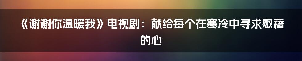 《谢谢你温暖我》电视剧：献给每个在寒冷中寻求慰藉的心