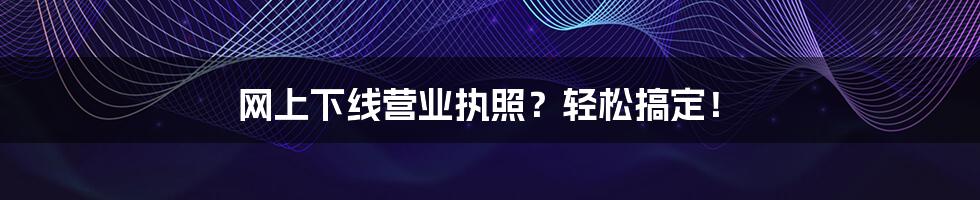 网上下线营业执照？轻松搞定！