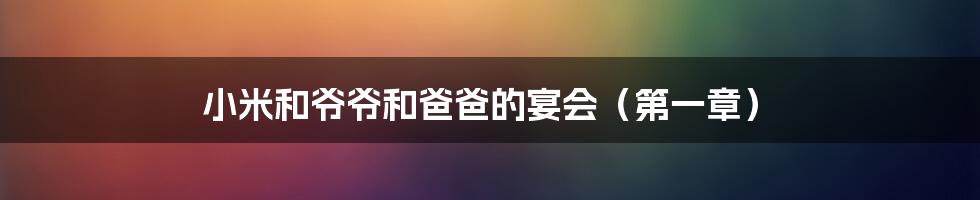 小米和爷爷和爸爸的宴会（第一章）