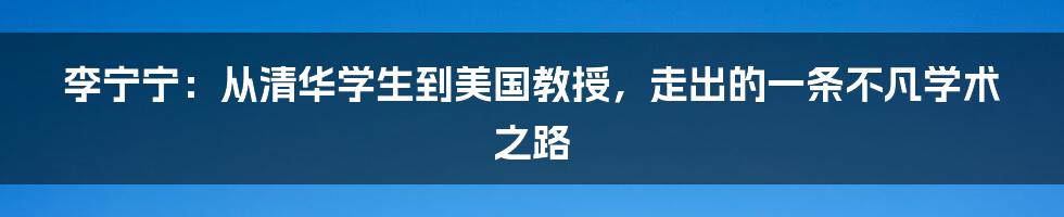 李宁宁：从清华学生到美国教授，走出的一条不凡学术之路