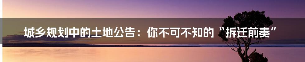 城乡规划中的土地公告：你不可不知的“拆迁前奏”