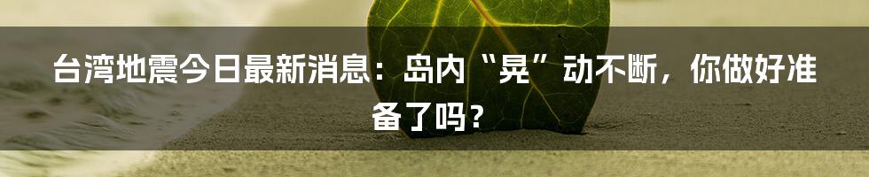 台湾地震今日最新消息：岛内“晃”动不断，你做好准备了吗？