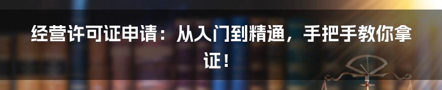 经营许可证申请：从入门到精通，手把手教你拿证！