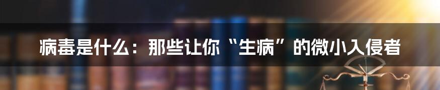 病毒是什么：那些让你“生病”的微小入侵者