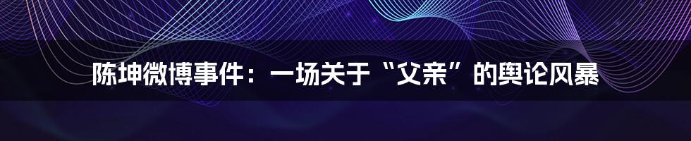 陈坤微博事件：一场关于“父亲”的舆论风暴