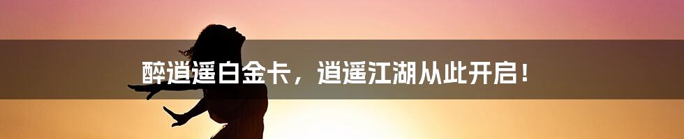 醉逍遥白金卡，逍遥江湖从此开启！