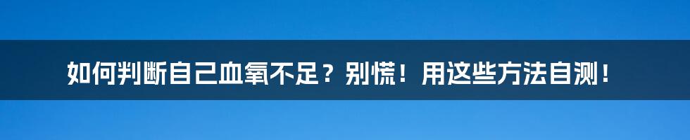 如何判断自己血氧不足？别慌！用这些方法自测！