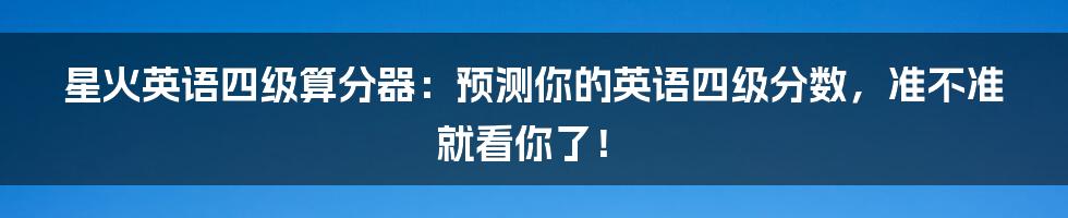 星火英语四级算分器：预测你的英语四级分数，准不准就看你了！