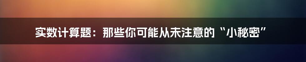 实数计算题：那些你可能从未注意的“小秘密”