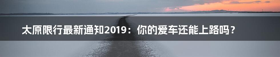 太原限行最新通知2019：你的爱车还能上路吗？