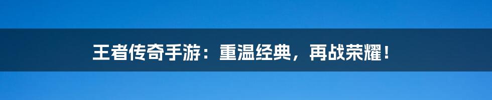 王者传奇手游：重温经典，再战荣耀！