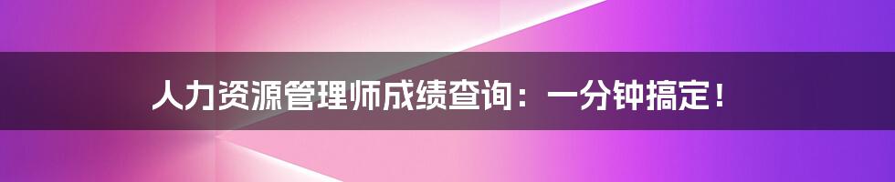 人力资源管理师成绩查询：一分钟搞定！