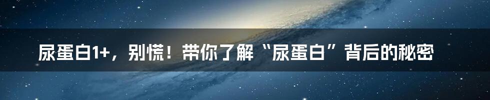 尿蛋白1+，别慌！带你了解“尿蛋白”背后的秘密