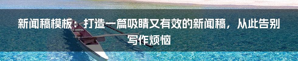 新闻稿模板：打造一篇吸睛又有效的新闻稿，从此告别写作烦恼