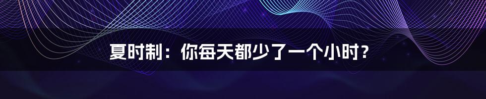 夏时制：你每天都少了一个小时？