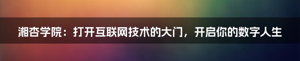 湘杏学院：打开互联网技术的大门，开启你的数字人生