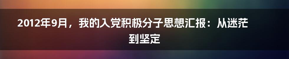 2012年9月，我的入党积极分子思想汇报：从迷茫到坚定