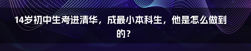 14岁初中生考进清华，成最小本科生，他是怎么做到的？