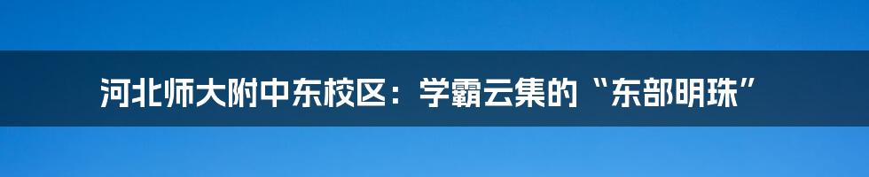 河北师大附中东校区：学霸云集的“东部明珠”