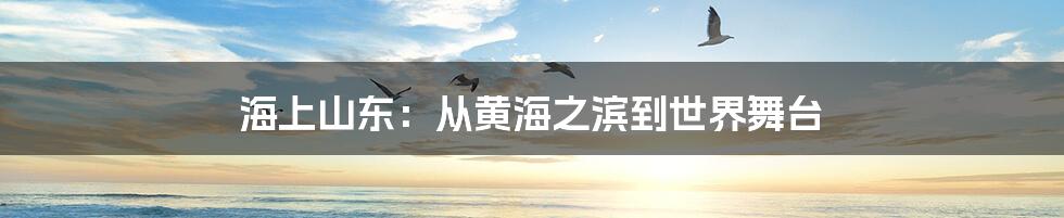 海上山东：从黄海之滨到世界舞台