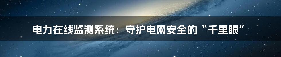 电力在线监测系统：守护电网安全的“千里眼”