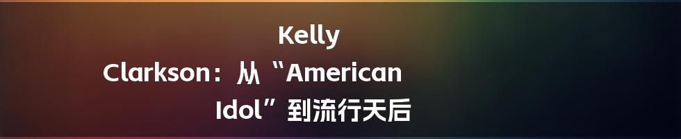 Kelly Clarkson：从“American Idol”到流行天后