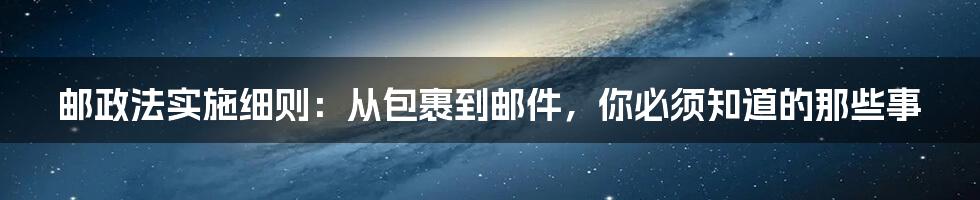 邮政法实施细则：从包裹到邮件，你必须知道的那些事