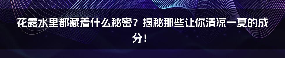 花露水里都藏着什么秘密？揭秘那些让你清凉一夏的成分！